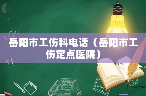 岳陽(yáng)市工傷科電話（岳陽(yáng)市工傷定點(diǎn)醫(yī)院）