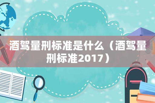 酒駕量刑標(biāo)準(zhǔn)是什么（酒駕量刑標(biāo)準(zhǔn)2017）