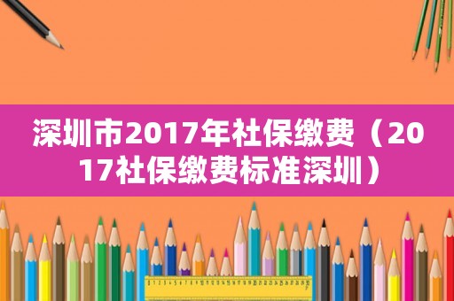 深圳市2017年社保繳費(fèi)（2017社保繳費(fèi)標(biāo)準(zhǔn)深圳）