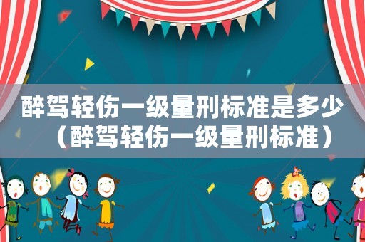 醉駕輕傷一級量刑標準是多少（醉駕輕傷一級量刑標準）
