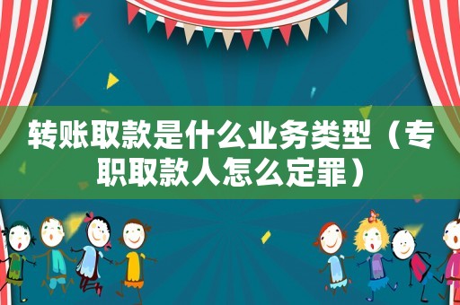 轉(zhuǎn)賬取款是什么業(yè)務(wù)類(lèi)型（專(zhuān)職取款人怎么定罪）