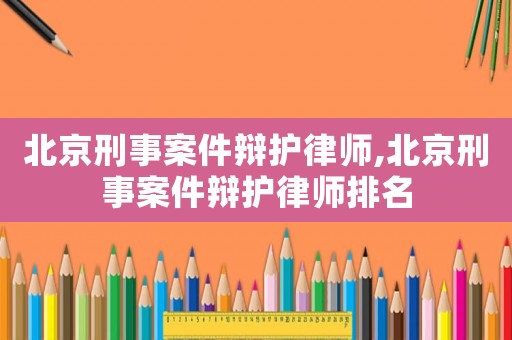北京刑事案件辯護律師,北京刑事案件辯護律師排名