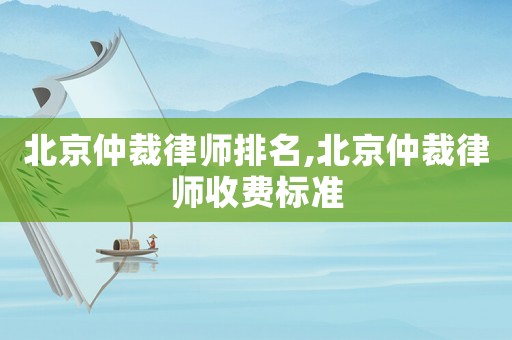 北京仲裁律師排名,北京仲裁律師收費(fèi)標(biāo)準(zhǔn)