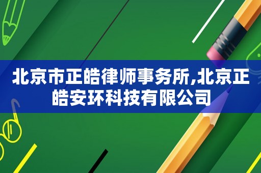 北京市正皓律師事務(wù)所,北京正皓安環(huán)科技有限公司