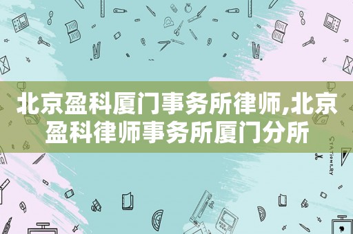北京盈科廈門事務所律師,北京盈科律師事務所廈門分所