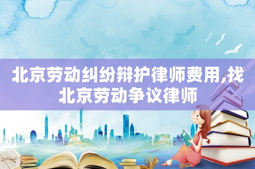 北京勞動(dòng)糾紛辯護(hù)律師費(fèi)用,找北京勞動(dòng)爭(zhēng)議律師