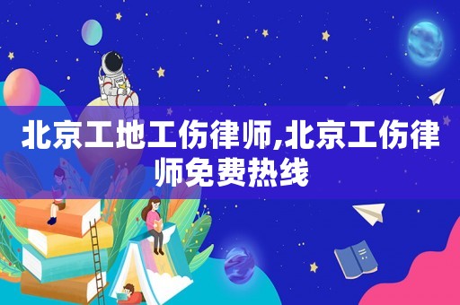 北京工地工傷律師,北京工傷律師免費(fèi)熱線