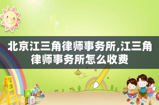 北京江三角律師事務(wù)所,江三角律師事務(wù)所怎么收費(fèi)