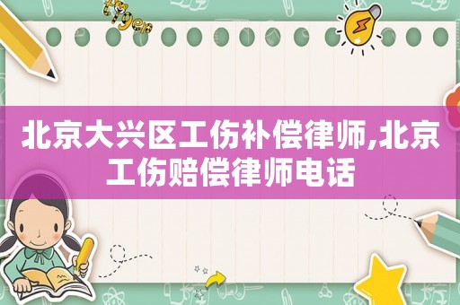 北京大興區(qū)工傷補償律師,北京工傷賠償律師電話