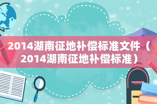 2014湖南征地補(bǔ)償標(biāo)準(zhǔn)文件（2014湖南征地補(bǔ)償標(biāo)準(zhǔn)）