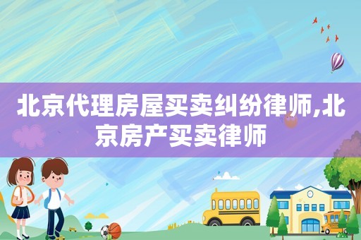 北京代理房屋買(mǎi)賣(mài)糾紛律師,北京房產(chǎn)買(mǎi)賣(mài)律師