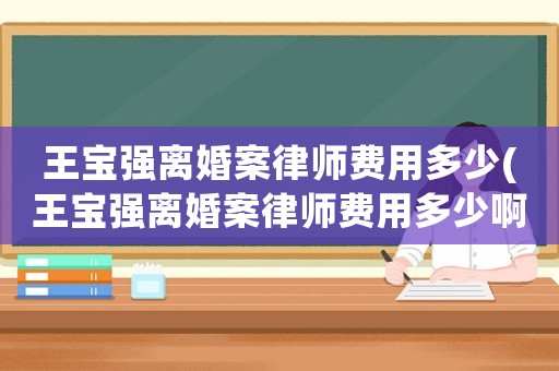 王寶強(qiáng)離婚案律師費用多少(王寶強(qiáng)離婚案律師費用多少啊)