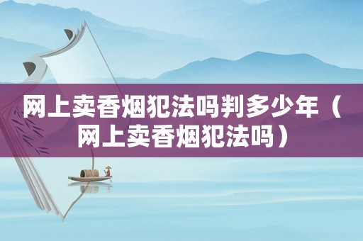 網(wǎng)上賣香煙犯法嗎判多少年（網(wǎng)上賣香煙犯法嗎）