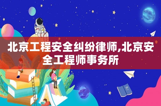 北京工程安全糾紛律師,北京安全工程師事務所