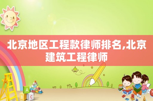 北京地區(qū)工程款律師排名,北京建筑工程律師