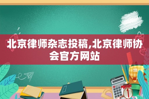 北京律師雜志投稿,北京律師協(xié)會(huì)官方網(wǎng)站