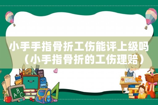 小手手指骨折工傷能評(píng)上級(jí)嗎（小手指骨折的工傷理賠）