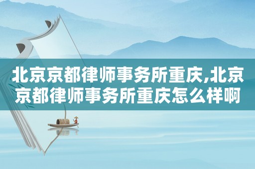 北京京都律師事務(wù)所重慶,北京京都律師事務(wù)所重慶怎么樣啊