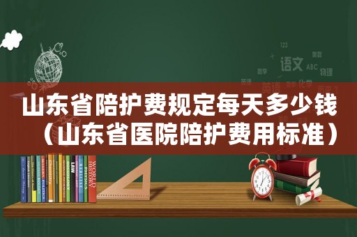 山東省陪護(hù)費(fèi)規(guī)定每天多少錢（山東省醫(yī)院陪護(hù)費(fèi)用標(biāo)準(zhǔn)）