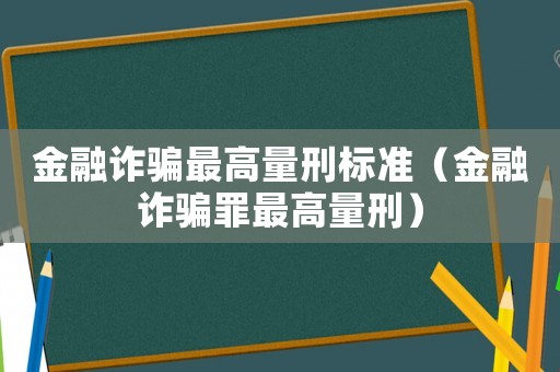 金融詐騙最高量刑標準（金融詐騙罪最高量刑）