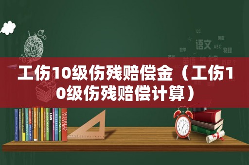 工傷10級傷殘賠償金（工傷10級傷殘賠償計算）