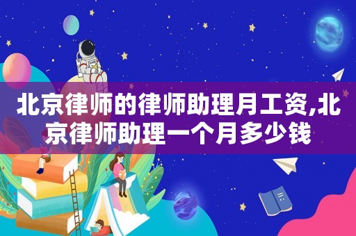 北京律師的律師助理月工資,北京律師助理一個月多少錢