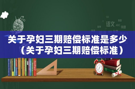 關于孕婦三期賠償標準是多少（關于孕婦三期賠償標準）