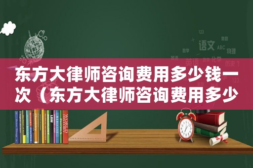 東方大律師咨詢費用多少錢一次（東方大律師咨詢費用多少）