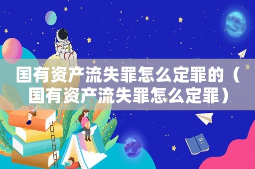 國有資產(chǎn)流失罪怎么定罪的（國有資產(chǎn)流失罪怎么定罪）