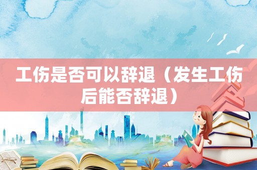 工傷是否可以辭退（發(fā)生工傷后能否辭退）