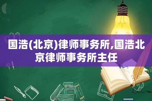 國浩(北京)律師事務(wù)所,國浩北京律師事務(wù)所主任