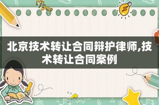 北京技術(shù)轉(zhuǎn)讓合同辯護(hù)律師,技術(shù)轉(zhuǎn)讓合同案例