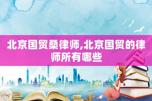北京國貿(mào)桑律師,北京國貿(mào)的律師所有哪些
