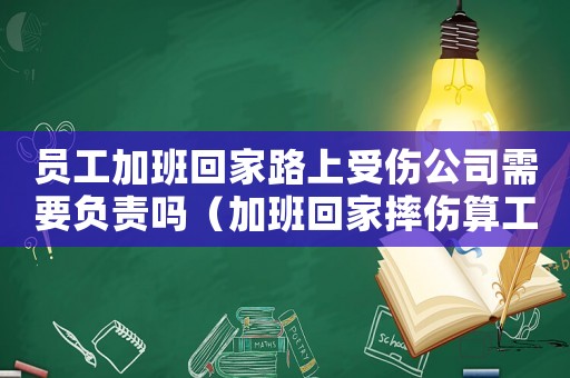 員工加班回家路上受傷公司需要負責(zé)嗎（加班回家摔傷算工傷嗎）