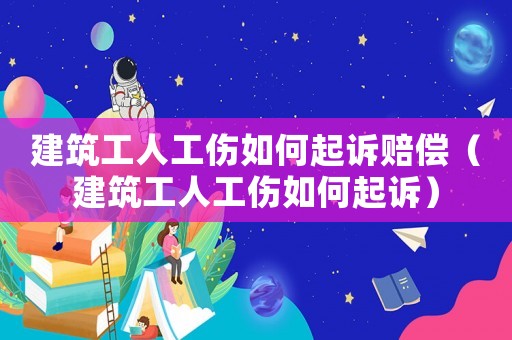 建筑工人工傷如何起訴賠償（建筑工人工傷如何起訴）