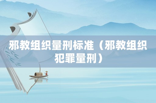 邪教組織量刑標(biāo)準(zhǔn)（邪教組織犯罪量刑）