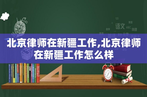 北京律師在新疆工作,北京律師在新疆工作怎么樣