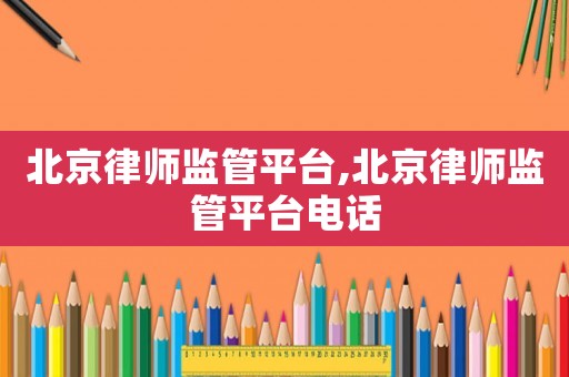 北京律師監(jiān)管平臺(tái),北京律師監(jiān)管平臺(tái)電話