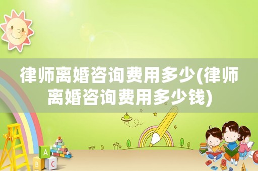 律師離婚咨詢費(fèi)用多少(律師離婚咨詢費(fèi)用多少錢)