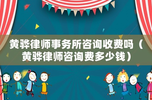 黃驊律師事務(wù)所咨詢收費(fèi)嗎（黃驊律師咨詢費(fèi)多少錢）