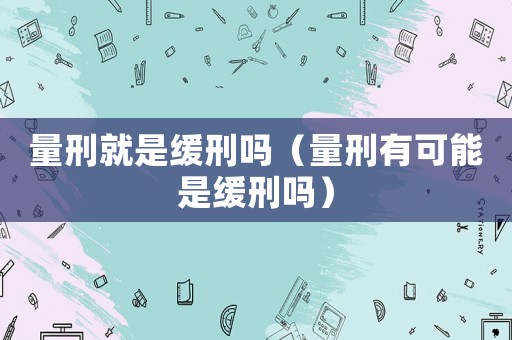 量刑就是緩刑嗎（量刑有可能是緩刑嗎）