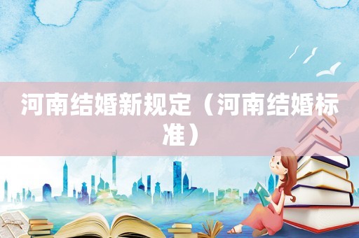 河南結(jié)婚新規(guī)定（河南結(jié)婚標(biāo)準(zhǔn)）
