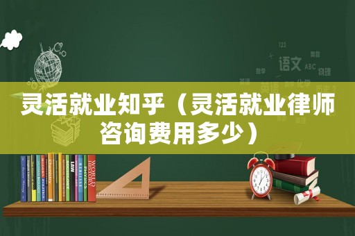 靈活就業(yè)知乎（靈活就業(yè)律師咨詢費(fèi)用多少）