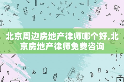 北京周邊房地產(chǎn)律師哪個(gè)好,北京房地產(chǎn)律師免費(fèi)咨詢