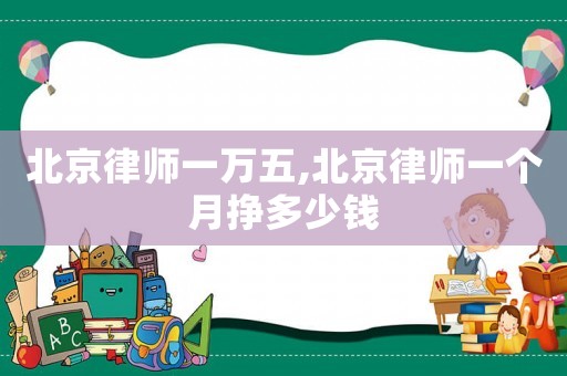 北京律師一萬(wàn)五,北京律師一個(gè)月掙多少錢