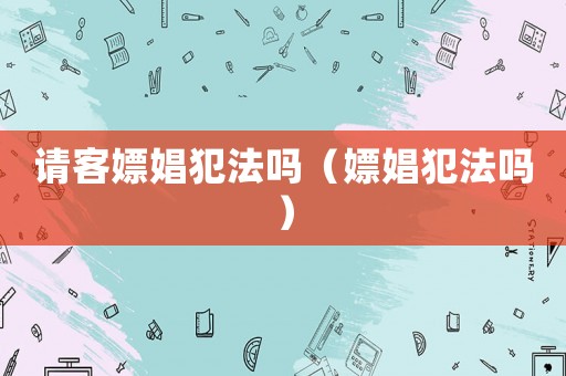 請客嫖娼犯法嗎（嫖娼犯法嗎）