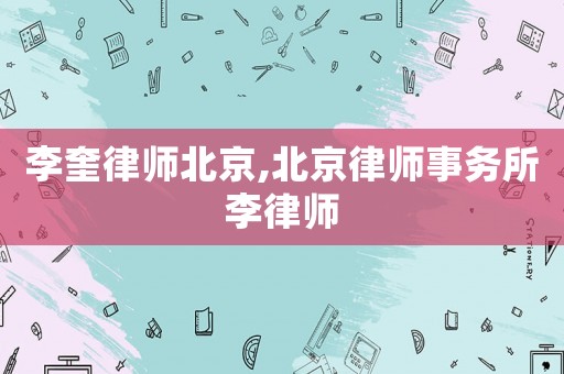 李奎律師北京,北京律師事務(wù)所李律師