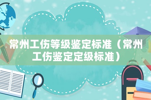常州工傷等級鑒定標(biāo)準(zhǔn)（常州工傷鑒定定級標(biāo)準(zhǔn)）