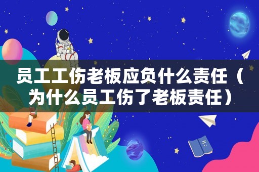 員工工傷老板應(yīng)負(fù)什么責(zé)任（為什么員工傷了老板責(zé)任）