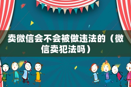 賣微信會(huì)不會(huì)被做違法的（微信賣犯法嗎）